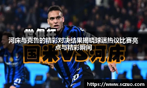 河床与克鲁的精彩对决结果揭晓球迷热议比赛亮点与精彩瞬间